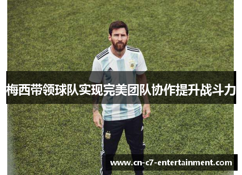 梅西带领球队实现完美团队协作提升战斗力 梅西带领球队实现完美团队协作提升战斗力