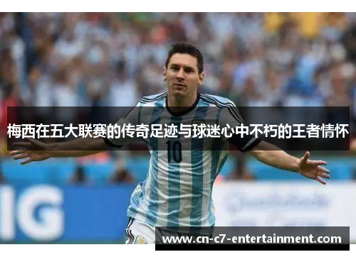 梅西在五大联赛的传奇足迹与球迷心中不朽的王者情怀