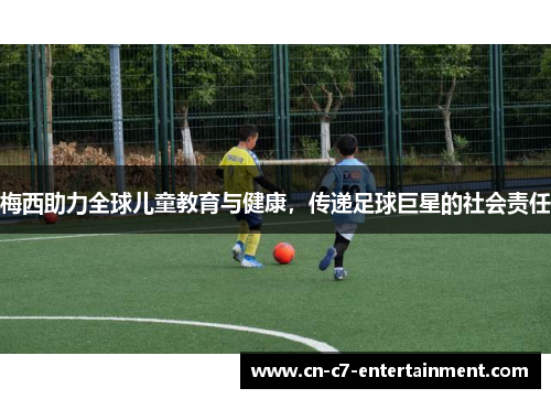 梅西助力全球儿童教育与健康，传递足球巨星的社会责任