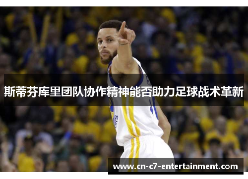 斯蒂芬库里团队协作精神能否助力足球战术革新