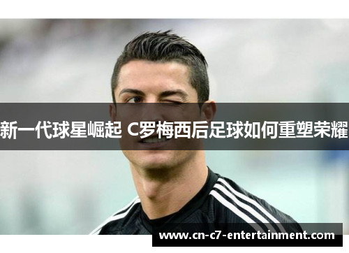 新一代球星崛起 C罗梅西后足球如何重塑荣耀 新一代球星崛起 C罗梅西后足球如何重塑荣耀