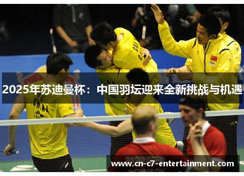 2025年苏迪曼杯：中国羽坛迎来全新挑战与机遇