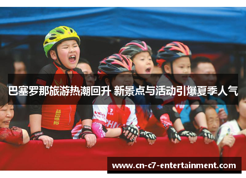 巴塞罗那旅游热潮回升 新景点与活动引爆夏季人气 巴塞罗那旅游热潮回升 新景点与活动引爆夏季人气