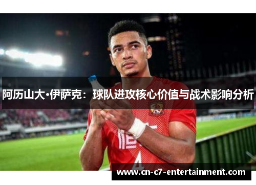 阿历山大·伊萨克：球队进攻核心价值与战术影响分析