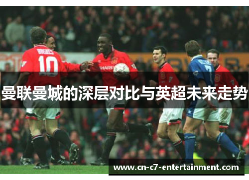 曼联曼城的深层对比与英超未来走势