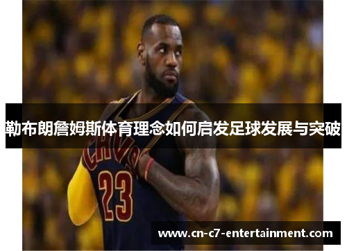 勒布朗詹姆斯体育理念如何启发足球发展与突破