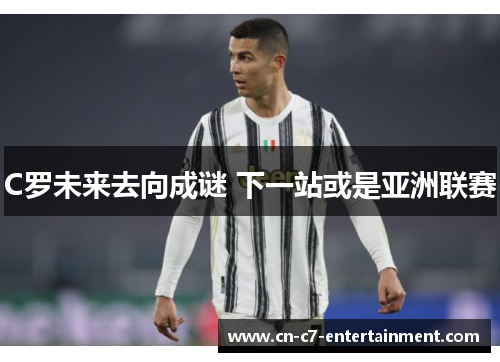 C罗未来去向成谜 下一站或是亚洲联赛