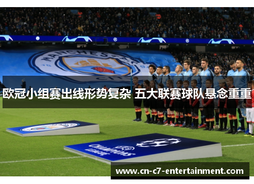 欧冠小组赛出线形势复杂 五大联赛球队悬念重重