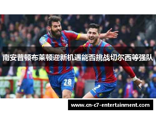 南安普顿布莱顿迎新机遇能否挑战切尔西等强队